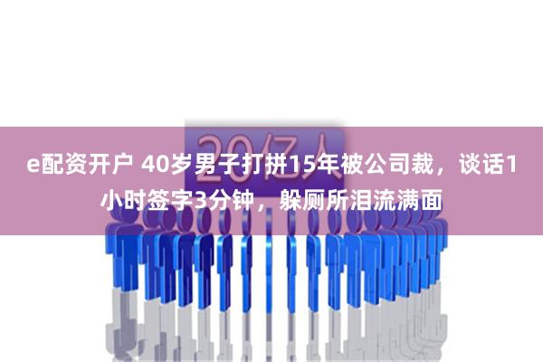 e配资开户 40岁男子打拼15年被公司裁，谈话1小时签字3分钟，躲厕所泪流满面