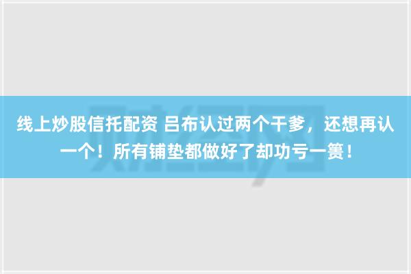 线上炒股信托配资 吕布认过两个干爹，还想再认一个！所有铺垫都做好了却功亏一篑！