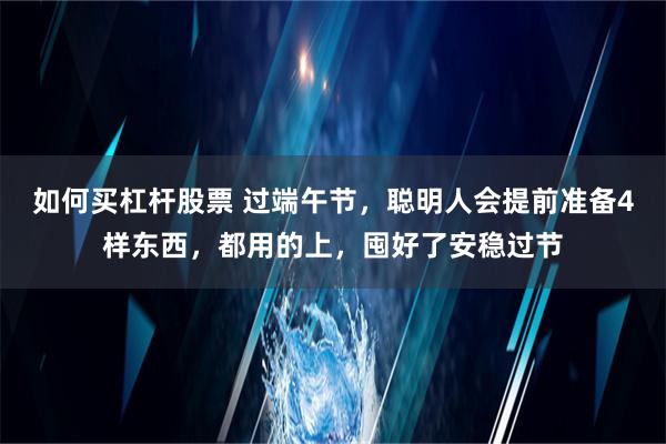 如何买杠杆股票 过端午节，聪明人会提前准备4样东西，都用的上，囤好了安稳过节