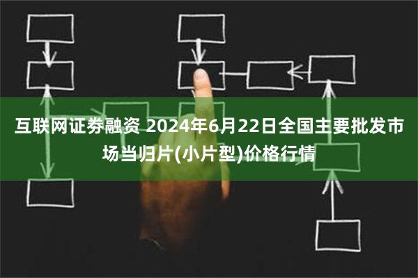 互联网证劵融资 2024年6月22日全国主要批发市场当归片(小片型)价格行情