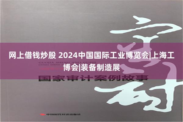 网上借钱炒股 2024中国国际工业博览会|上海工博会|装备制造展