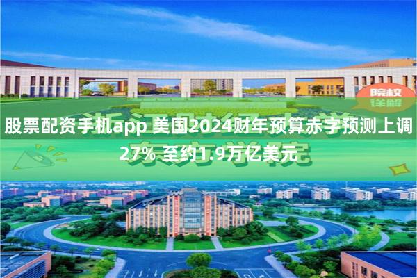 股票配资手机app 美国2024财年预算赤字预测上调27% 至约1.9万亿美元