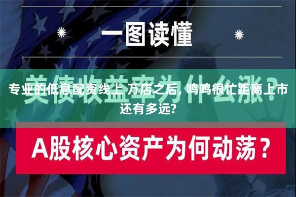 专业的低息配资线上 万店之后, 鸣鸣很忙距离上市还有多远?