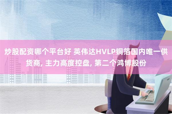 炒股配资哪个平台好 英伟达HVLP铜箔国内唯一供货商, 主力高度控盘, 第二个鸿博股份