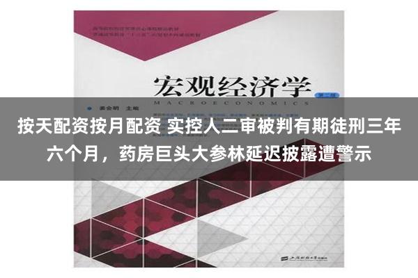 按天配资按月配资 实控人二审被判有期徒刑三年六个月，药房巨头大参林延迟披露遭警示