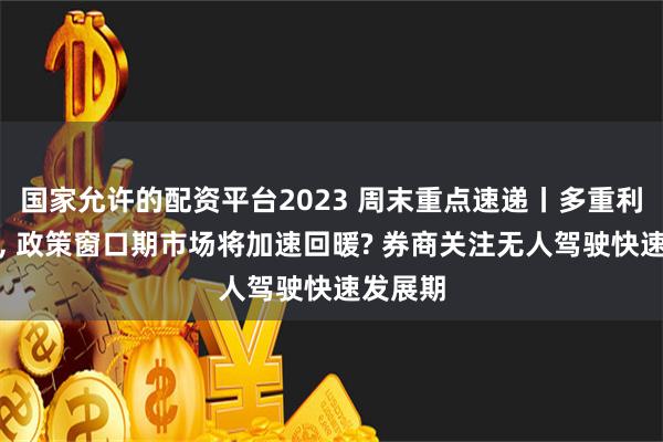 国家允许的配资平台2023 周末重点速递丨多重利好齐聚, 政策窗口期市场将加速回暖? 券商关注无人驾驶快速发展期