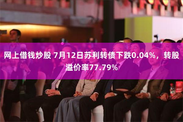 网上借钱炒股 7月12日苏利转债下跌0.04%，转股溢价率77.79%