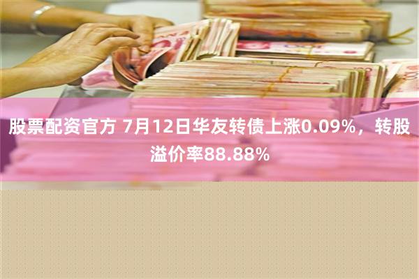 股票配资官方 7月12日华友转债上涨0.09%，转股溢价率88.88%