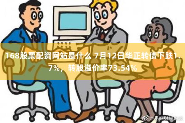 168股票配资网站是什么 7月12日华正转债下跌1.7%，转股溢价率73.54%