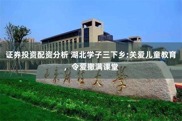 证券投资配资分析 湖北学子三下乡:关爱儿童教育，令爱撒满课堂