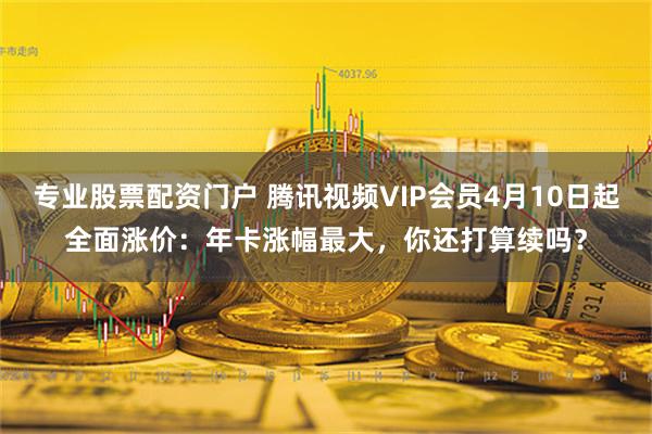 专业股票配资门户 腾讯视频VIP会员4月10日起全面涨价：年卡涨幅最大，你还打算续吗？