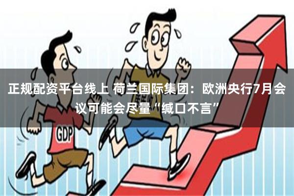 正规配资平台线上 荷兰国际集团：欧洲央行7月会议可能会尽量“缄口不言”