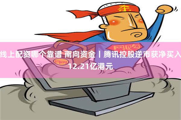 线上配资哪个靠谱 南向资金丨腾讯控股逆市获净买入12.21亿港元