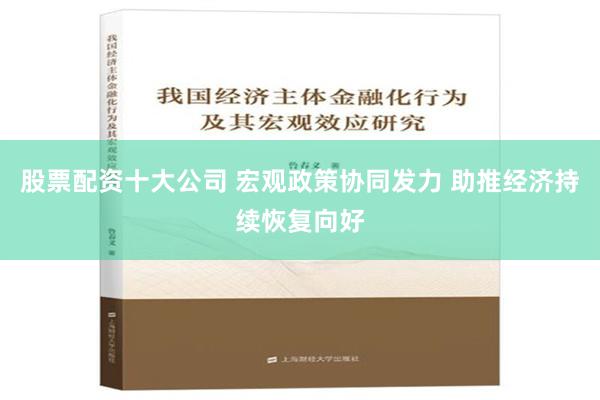 股票配资十大公司 宏观政策协同发力 助推经济持续恢复向好