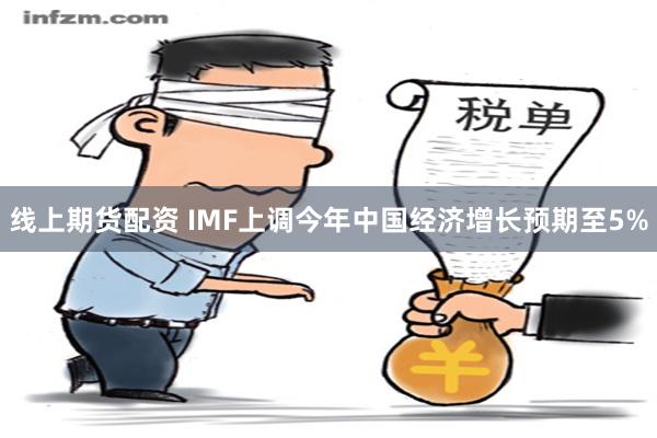 线上期货配资 IMF上调今年中国经济增长预期至5%