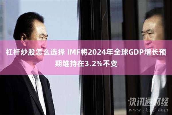 杠杆炒股怎么选择 IMF将2024年全球GDP增长预期维持在3.2%不变