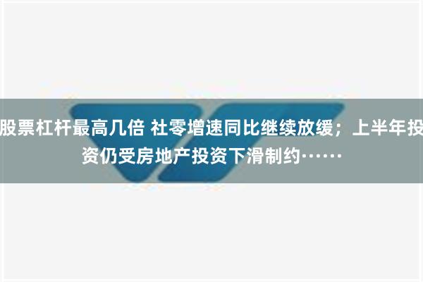 股票杠杆最高几倍 社零增速同比继续放缓；上半年投资仍受房地产投资下滑制约······