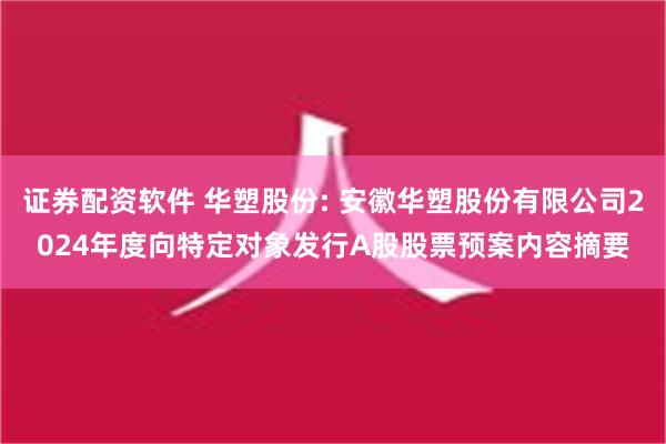 证券配资软件 华塑股份: 安徽华塑股份有限公司2024年度向特定对象发行A股股票预案内容摘要