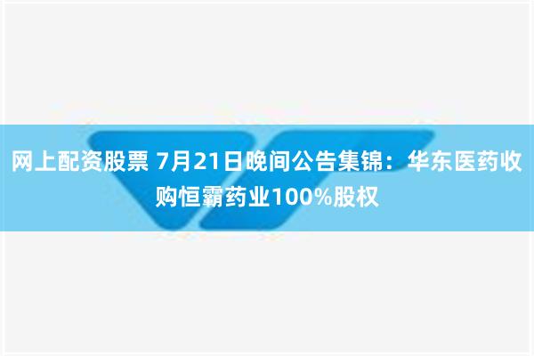 网上配资股票 7月21日晚间公告集锦：华东医药收购恒霸药业100%股权