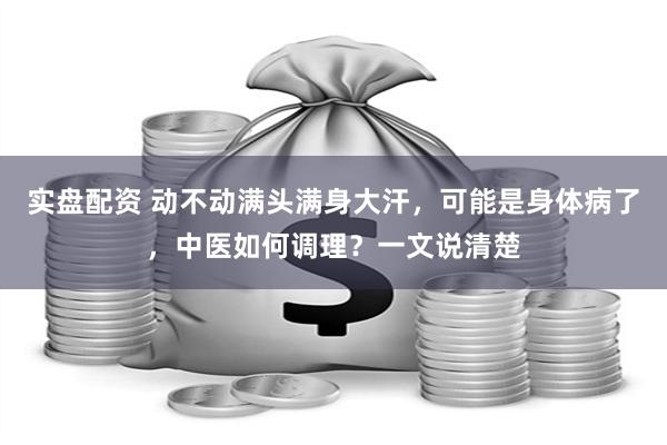 实盘配资 动不动满头满身大汗，可能是身体病了，中医如何调理？一文说清楚