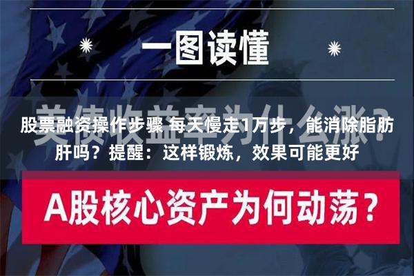 股票融资操作步骤 每天慢走1万步，能消除脂肪肝吗？提醒：这样锻炼，效果可能更好