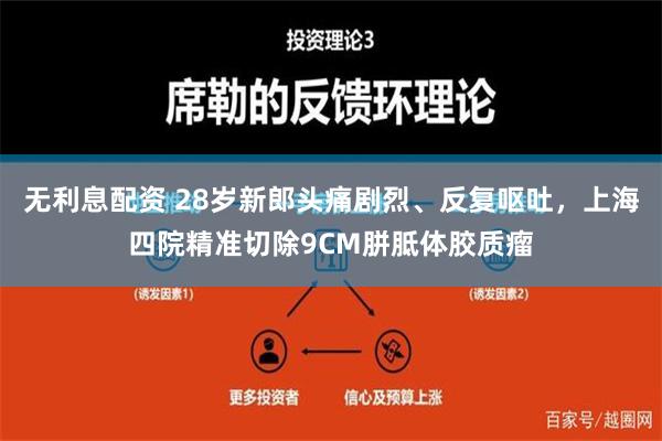 无利息配资 28岁新郎头痛剧烈、反复呕吐，上海四院精准切除9CM胼胝体胶质瘤