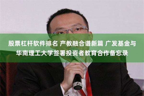 股票杠杆软件排名 产教融合谱新篇 广发基金与华南理工大学签署投资者教育合作备忘录