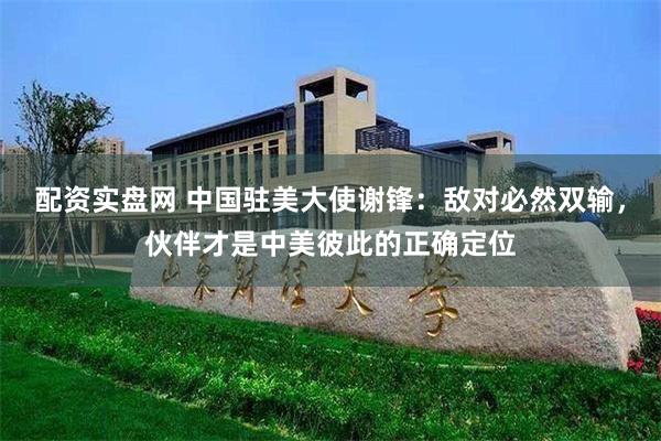 配资实盘网 中国驻美大使谢锋：敌对必然双输，伙伴才是中美彼此的正确定位