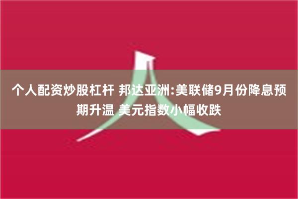 个人配资炒股杠杆 邦达亚洲:美联储9月份降息预期升温 美元指数小幅收跌