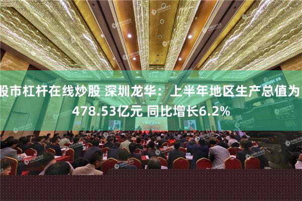 股市杠杆在线炒股 深圳龙华：上半年地区生产总值为1478.53亿元 同比增长6.2%