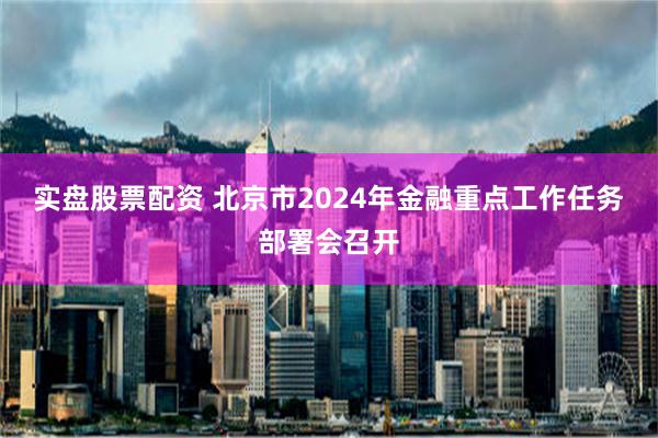 实盘股票配资 北京市2024年金融重点工作任务部署会召开