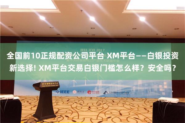 全国前10正规配资公司平台 XM平台——白银投资新选择! XM平台交易白银门槛怎么样？安全吗？