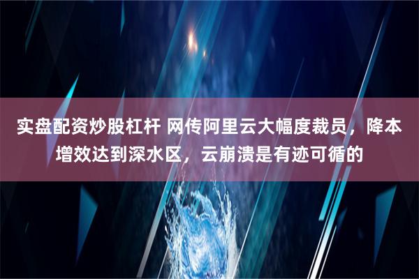 实盘配资炒股杠杆 网传阿里云大幅度裁员，降本增效达到深水区，云崩溃是有迹可循的