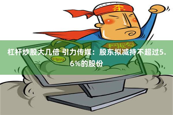 杠杆炒股大几倍 引力传媒：股东拟减持不超过5.6%的股份