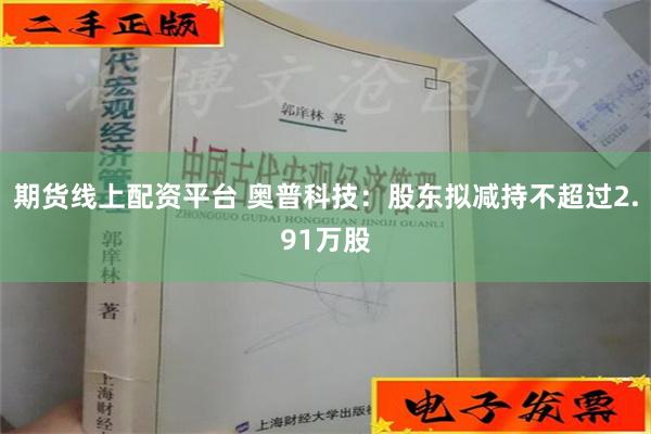 期货线上配资平台 奥普科技：股东拟减持不超过2.91万股