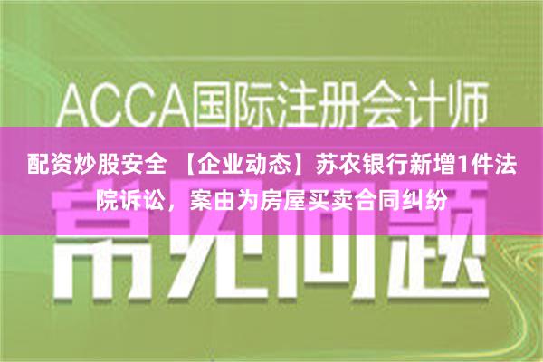 配资炒股安全 【企业动态】苏农银行新增1件法院诉讼，案由为房屋买卖合同纠纷