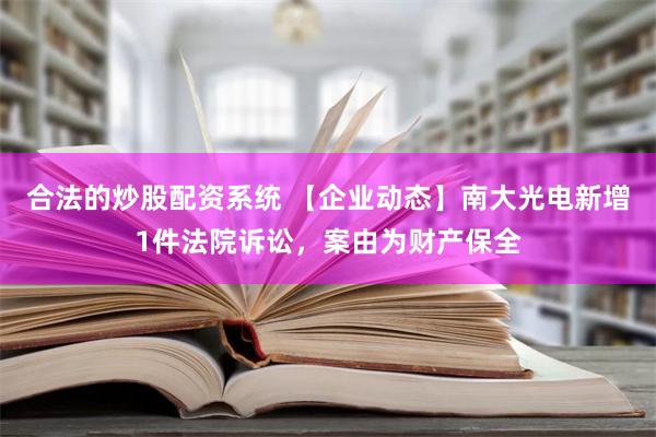 合法的炒股配资系统 【企业动态】南大光电新增1件法院诉讼，案由为财产保全