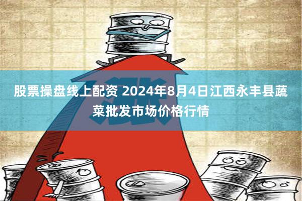 股票操盘线上配资 2024年8月4日江西永丰县蔬菜批发市场价格行情