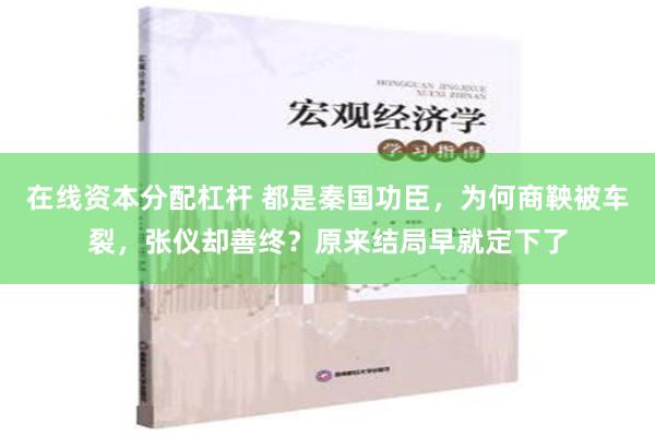 在线资本分配杠杆 都是秦国功臣，为何商鞅被车裂，张仪却善终？原来结局早就定下了