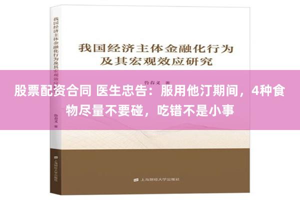 股票配资合同 医生忠告：服用他汀期间，4种食物尽量不要碰，吃错不是小事