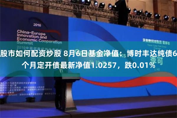 股市如何配资炒股 8月6日基金净值：博时丰达纯债6个月定开债最新净值1.0257，跌0.01%