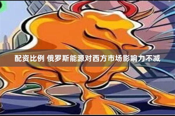 配资比例 俄罗斯能源对西方市场影响力不减