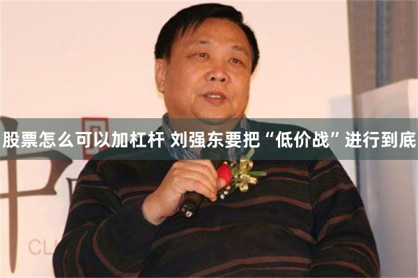 股票怎么可以加杠杆 刘强东要把“低价战”进行到底