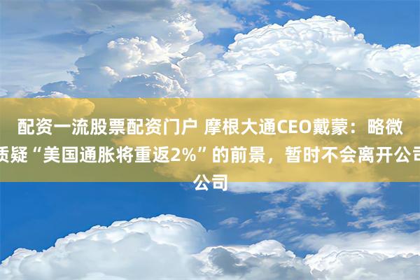 配资一流股票配资门户 摩根大通CEO戴蒙：略微质疑“美国通胀将重返2%”的前景，暂时不会离开公司