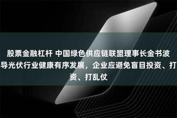 股票金融杠杆 中国绿色供应链联盟理事长金书波：引导光伏行业健康有序发展，企业应避免盲目投资、打乱仗