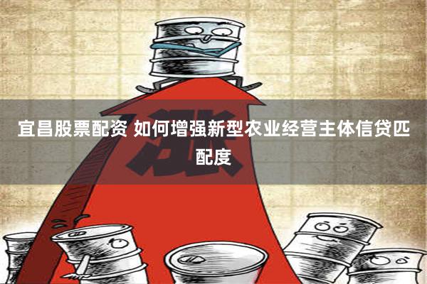 宜昌股票配资 如何增强新型农业经营主体信贷匹配度