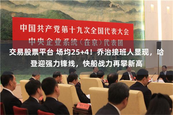 交易股票平台 场均25+4！乔治接班人显现，哈登迎强力锋线，快船战力再攀新高