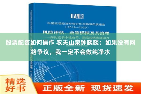 股票配资如何操作 农夫山泉钟睒睒：如果没有网络争议，我一定不会做纯净水