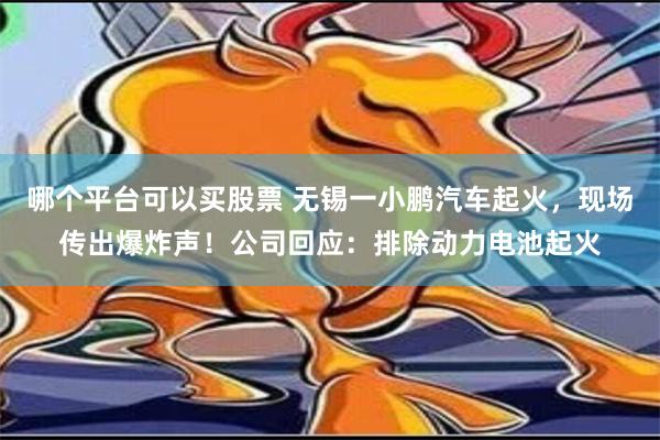 哪个平台可以买股票 无锡一小鹏汽车起火，现场传出爆炸声！公司回应：排除动力电池起火