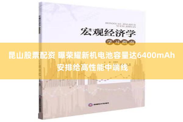 昆山股票配资 曝荣耀新机电池容量达6400mAh 安排给高性能中端线